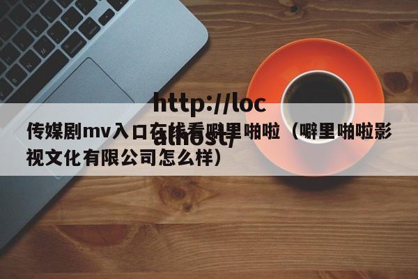 传媒剧mv入口在线看噼里啪啦（噼里啪啦影视文化有限公司怎么样）