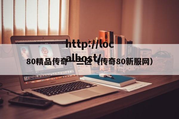 80精品传奇一三区（传奇80新服网）