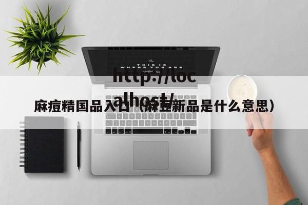 麻痘精国品入口（麻豆新品是什么意思）